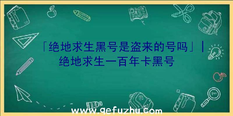 「绝地求生黑号是盗来的号吗」|绝地求生一百年卡黑号